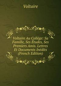 Voltaire Au College: Sa Famille, Ses Etudes, Ses Premiers Amis. Lettres Et Documents Inedits (French Edition)