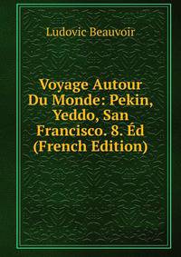 Voyage Autour Du Monde: Pekin, Yeddo, San Francisco. 8. Ed (French Edition)