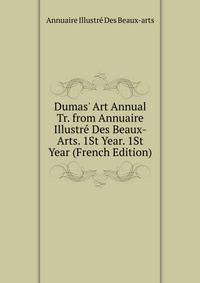 Dumas' Art Annual Tr. from Annuaire Illustr? Des Beaux-Arts. 1St Year. 1St Year (French Edition)