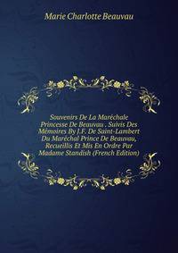 Souvenirs De La Marechale Princesse De Beauvau . Suivis Des Memoires By J.F. De Saint-Lambert Du Marechal Prince De Beauvau, Recueillis Et Mis En Ordre Par Madame Standish (French Edition)