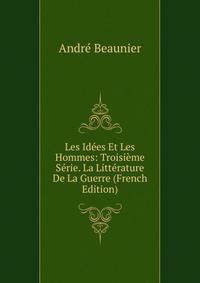 Les Idees Et Les Hommes: Troisieme Serie. La Litterature De La Guerre (French Edition)