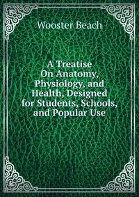 A Treatise On Anatomy, Physiology, and Health, Designed for Students, Schools, and Popular Use