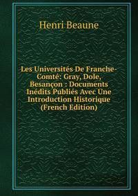 Les Universites De Franche-Comte: Gray, Dole, Besancon : Documents Inedits Publies Avec Une Introduction Historique (French Edition)