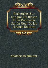 Recherches Sur L'origine Du Blason Et En Particulier Sur La Fleur De Lis (French Edition)