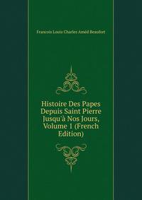 Histoire Des Papes Depuis Saint Pierre Jusqu'? Nos Jours, Volume 1 (French Edition)