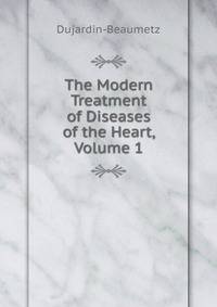 The Modern Treatment of Diseases of the Heart, Volume 1