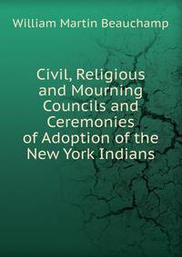 Civil, Religious and Mourning Councils and Ceremonies of Adoption of the New York Indians