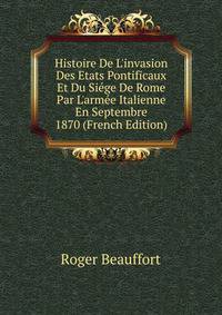 Histoire De L'invasion Des Etats Pontificaux Et Du Si?ge De Rome Par L'arm?e Italienne En Septembre 1870 (French Edition)