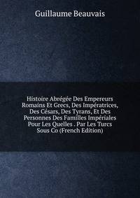 Histoire Abregee Des Empereurs Romains Et Grecs, Des Imperatrices, Des Cesars, Des Tyrans, Et Des Personnes Des Familles Imperiales Pour Les Quelles . Par Les Turcs Sous Co (French Edition)