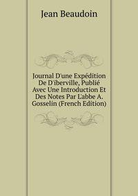 Journal D'une Exp?dition De D'iberville, Publi? Avec Une Introduction Et Des Notes Par L'abbe A. Gosselin (French Edition)