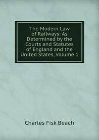 The Modern Law of Railways: As Determined by the Courts and Statutes of England and the United States, Volume 1