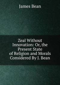 Zeal Without Innovation: Or, the Present State of Religion and Morals Considered By J. Bean.