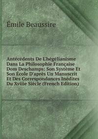 Ant?c?dents De L'h?g?lianisme Dans La Philosophie Fran?aise Dom Deschamps: Son Syst?me Et Son ?cole D'apr?s Un Manuscrit Et Des Correspondances In?dites Du Xviiie Si?cle (French Edition)
