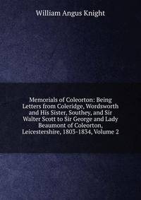 Memorials of Coleorton: Being Letters from Coleridge, Wordsworth and His Sister, Southey, and Sir Walter Scott to Sir George and Lady Beaumont of Coleorton, Leicestershire, 1803-1834, Volume 2