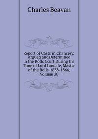 Report of Cases in Chancery: Argued and Determined in the Rolls Court During the Time of Lord Landale, Master of the Rolls, 1838-1866, Volume 30