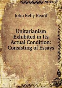 Unitarianism Exhibited in Its Actual Condition: Consisting of Essays