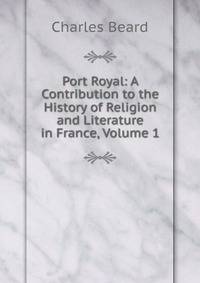 Port Royal: A Contribution to the History of Religion and Literature in France, Volume 1