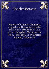 Reports of Cases in Chancery, Argued and Determined in the Rolls Court During the Time of Lord Langdale, Master of the Rolls. 1838-1866: /c by Charles Beavan, Volume 20