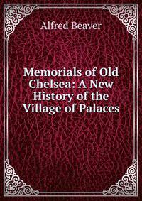 Memorials of Old Chelsea: A New History of the Village of Palaces