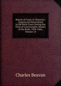 Report of Cases in Chancery: Argued and Determined in the Rolls Court During the Time of Lord Landale, Master of the Rolls, 1838-1866, Volume 14