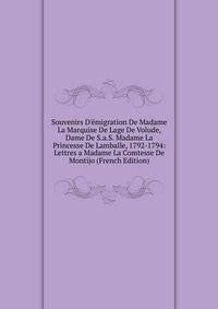 Souvenirs D'?migration De Madame La Marquise De Lage De Volude, Dame De S.a.S. Madame La Princesse De Lamballe, 1792-1794: Lettres a Madame La Comtesse De Montijo (French Edition)