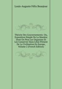 Th?orie Des Gouvernements: Ou, Exposition Simple De La Mani?re Dont On Peut Les Organiser Et Les Conserver Dans L'?tat Pr?sent De La Civilisation En Europe, Volume 2 (French Edition)