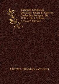 Victoires, Conquetes, Desastres, Revers Et Guerres Civiles Des Francais: De 1792 A 1815, Volume 3 (French Edition)