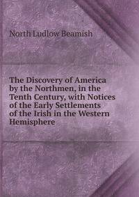 The Discovery of America by the Northmen, in the Tenth Century, with Notices of the Early Settlements of the Irish in the Western Hemisphere .