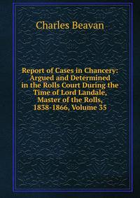 Report of Cases in Chancery: Argued and Determined in the Rolls Court During the Time of Lord Landale, Master of the Rolls, 1838-1866, Volume 35
