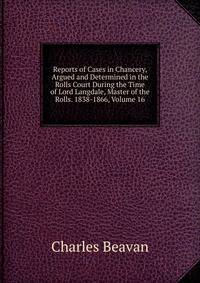 Reports of Cases in Chancery, Argued and Determined in the Rolls Court During the Time of Lord Langdale, Master of the Rolls. 1838-1866, Volume 16