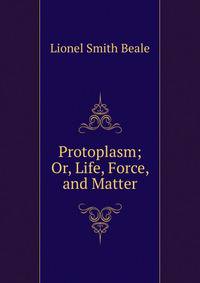 Protoplasm; Or, Life, Force, and Matter