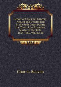 Report of Cases in Chancery: Argued and Determined in the Rolls Court During the Time of Lord Landale, Master of the Rolls, 1838-1866, Volume 20