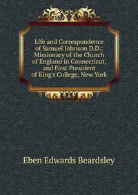 Life and Correspondence of Samuel Johnson D.D.: Missionary of the Church of England in Connecticut, and First President of King's College, New York