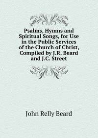 Psalms, Hymns and Spiritual Songs, for Use in the Public Services of the Church of Christ, Compiled by J.R. Beard and J.C. Street