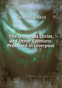 The Universal Christ, and Other Sermons: Preached in Liverpool