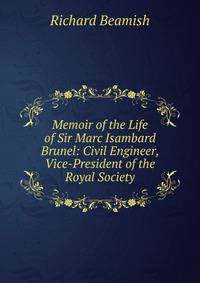 Memoir of the Life of Sir Marc Isambard Brunel: Civil Engineer, Vice-President of the Royal Society