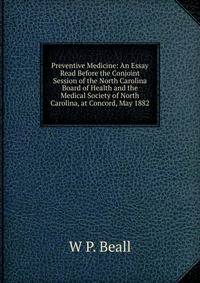 Preventive Medicine: An Essay Read Before the Conjoint Session of the North Carolina Board of Health and the Medical Society of North Carolina, at Concord, May 1882