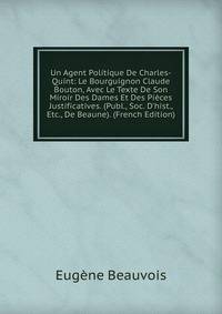 Un Agent Politique De Charles-Quint: Le Bourguignon Claude Bouton, Avec Le Texte De Son Miroir Des Dames Et Des Pi?ces Justificatives. (Publ., Soc. D'hist., Etc., De Beaune). (French Edition)