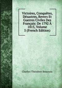 Victoires, Conquetes, Desastres, Revers Et Guerres Civiles Des Francais: De 1792 A 1815, Volume 5 (French Edition)