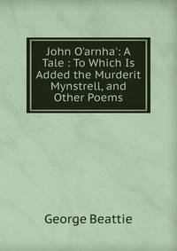 John O'arnha': A Tale : To Which Is Added the Murderit Mynstrell, and Other Poems