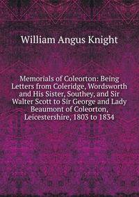 Memorials of Coleorton: Being Letters from Coleridge, Wordsworth and His Sister, Southey, and Sir Walter Scott to Sir George and Lady Beaumont of Coleorton, Leicestershire, 1803 to 1834