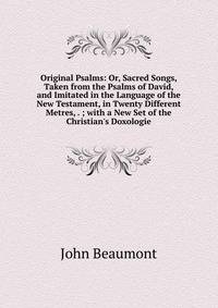Original Psalms: Or, Sacred Songs, Taken from the Psalms of David, and Imitated in the Language of the New Testament, in Twenty Different Metres, . ; with a New Set of the Christian's Doxologie