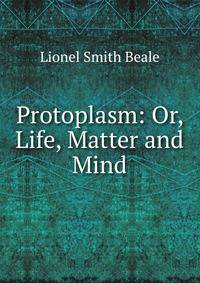 Protoplasm: Or, Life, Matter and Mind