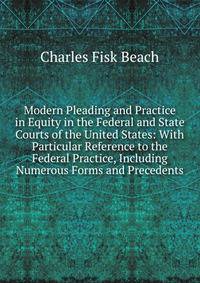 Modern Pleading and Practice in Equity in the Federal and State Courts of the United States: With Particular Reference to the Federal Practice, Including Numerous Forms and Precedents