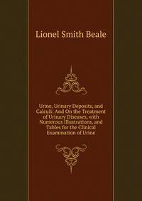 Urine, Urinary Deposits, and Calculi: And On the Treatment of Urinary Diseases, with Numerous Illustrations, and Tables for the Clinical Examination of Urine