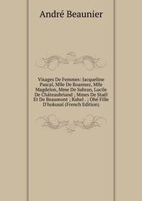 Visages De Femmes: Jacqueline Pascal, Mlle De Roannez, Mlle Magdelon, Mme De Sabran, Lucile De Ch?teaubriand ; Mmes De Sta?l Et De Beaumont ; Rahel . ; Oh? Fille D'hokusa? (French Edition)