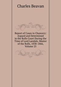 Report of Cases in Chancery: Argued and Determined in the Rolls Court During the Time of Lord Landale, Master of the Rolls, 1838-1866, Volume 25