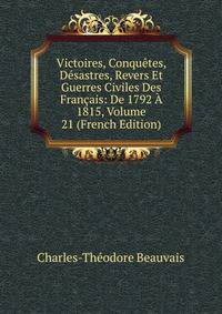Victoires, Conquetes, Desastres, Revers Et Guerres Civiles Des Francais: De 1792 A 1815, Volume 21 (French Edition)