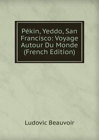 Pekin, Yeddo, San Francisco: Voyage Autour Du Monde (French Edition)