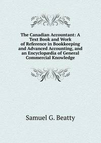 The Canadian Accountant: A Text Book and Work of Reference in Bookkeeping and Advanced Accounting, and an Encyclop?dia of General Commercial Knowledge